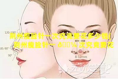 荆州瘦脸针一次究竟要花多少钱(荆州瘦脸针一 🌼 次究竟要花 🐯 多少钱呀)